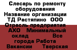 Слесарь по ремонту оборудования › Название организации ­ ТД Растяпино, ООО › Отрасль предприятия ­ АХО › Минимальный оклад ­ 20 000 - Все города Работа » Вакансии   . Тверская обл.,Нелидово г.